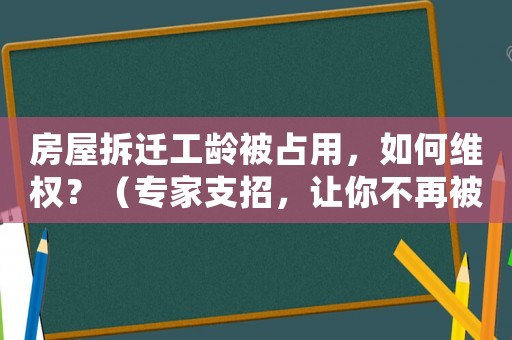 房屋拆遷工齡被占用，如何維權(quán)？（專家支招，讓你不再被動）
