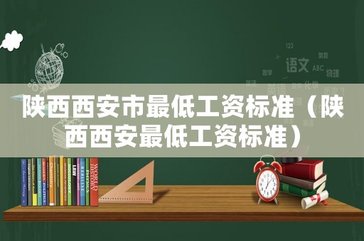 陜西西安市最低工資標(biāo)準(zhǔn)（陜西西安最低工資標(biāo)準(zhǔn)）