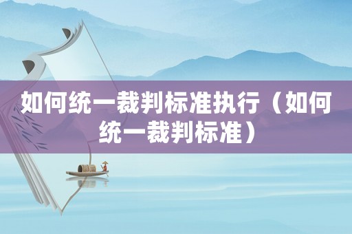 如何統(tǒng)一裁判標準執(zhí)行（如何統(tǒng)一裁判標準）