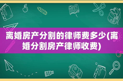 離婚房產(chǎn)分割的律師費(fèi)多少(離婚分割房產(chǎn)律師收費(fèi))