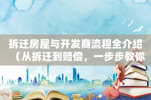 拆遷房屋與開(kāi)發(fā)商流程全介紹（從拆遷到賠償，一步步教你怎么做）