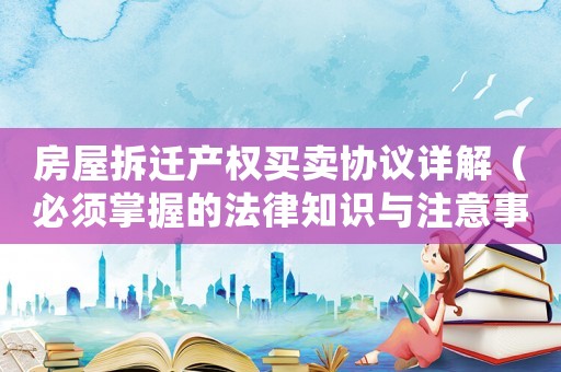房屋拆遷產(chǎn)權(quán)買賣協(xié)議詳解（必須掌握的法律知識(shí)與注意事項(xiàng)）