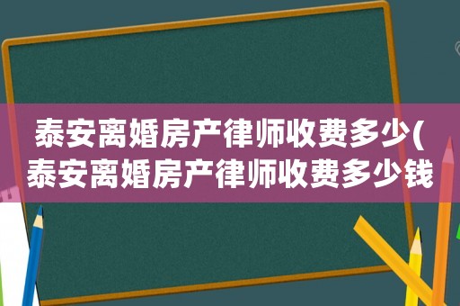 泰安離婚房產(chǎn)律師收費(fèi)多少(泰安離婚房產(chǎn)律師收費(fèi)多少錢)