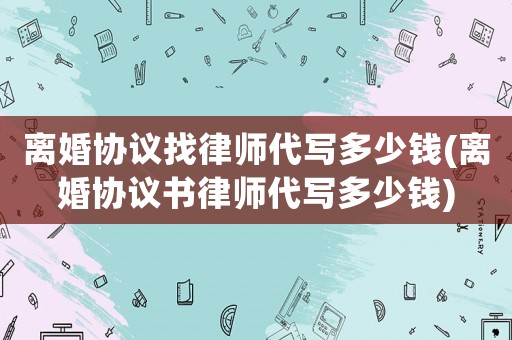 離婚協(xié)議找律師代寫(xiě)多少錢(qián)(離婚協(xié)議書(shū)律師代寫(xiě)多少錢(qián))