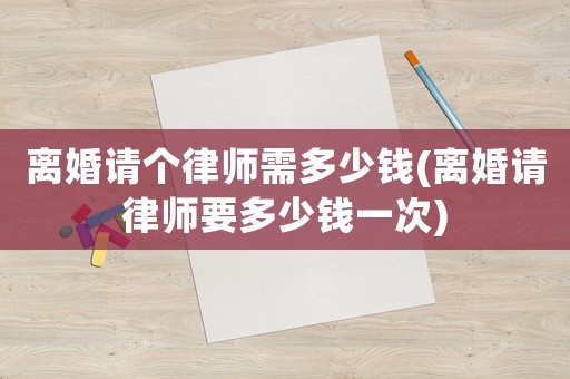 離婚請(qǐng)個(gè)律師需多少錢(離婚請(qǐng)律師要多少錢一次)