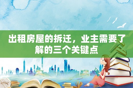 出租房屋的拆遷，業(yè)主需要了解的三個(gè)關(guān)鍵點(diǎn)