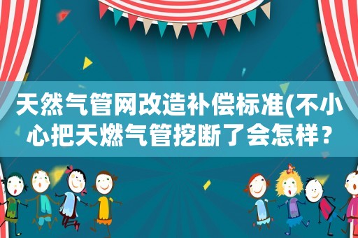 天然氣管網(wǎng)改造補(bǔ)償標(biāo)準(zhǔn)(不小心把天燃?xì)夤芡跀嗔藭鯓樱?