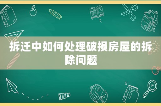 拆遷中如何處理破損房屋的拆除問題