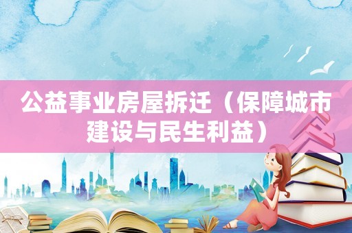 公益事業(yè)房屋拆遷（保障城市建設(shè)與民生利益）