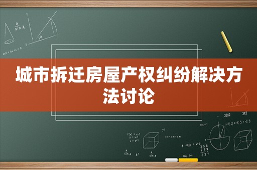 城市拆遷房屋產(chǎn)權(quán)糾紛解決方法討論