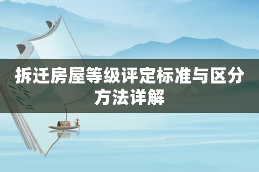 拆遷房屋等級評定標(biāo)準(zhǔn)與區(qū)分方法詳解