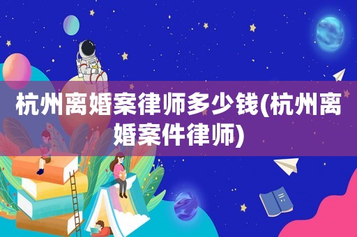 杭州離婚案律師多少錢(杭州離婚案件律師)