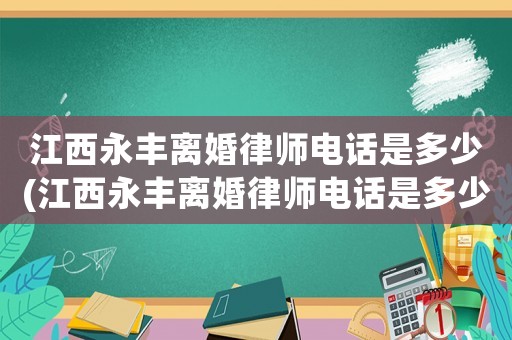 江西永豐離婚律師電話是多少(江西永豐離婚律師電話是多少號(hào)碼)