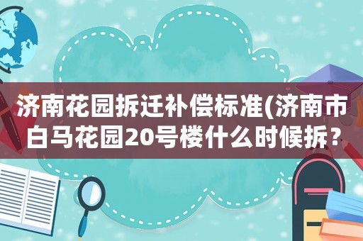 濟南花園拆遷補償標(biāo)準(zhǔn)(濟南市白馬花園20號樓什么時候拆？)