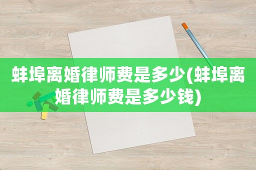 蚌埠離婚律師費(fèi)是多少(蚌埠離婚律師費(fèi)是多少錢(qián))