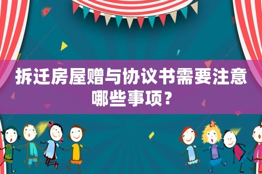 拆遷房屋贈與協(xié)議書需要注意哪些事項(xiàng)？