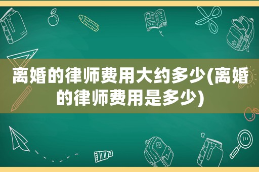 離婚的律師費(fèi)用大約多少(離婚的律師費(fèi)用是多少)