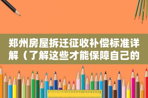鄭州房屋拆遷征收補(bǔ)償標(biāo)準(zhǔn)詳解（了解這些才能保障自己的權(quán)益）