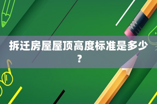 拆遷房屋屋頂高度標(biāo)準(zhǔn)是多少？