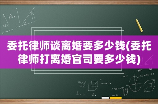 委托律師談離婚要多少錢(委托律師打離婚官司要多少錢)