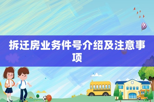 拆遷房業(yè)務(wù)件號(hào)介紹及注意事項(xiàng)