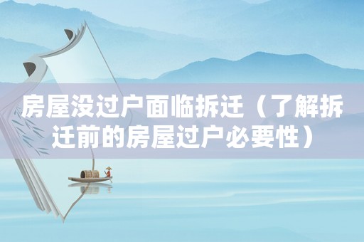 房屋沒過戶面臨拆遷（了解拆遷前的房屋過戶必要性）