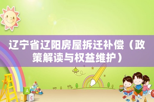 遼寧省遼陽房屋拆遷補(bǔ)償（政策解讀與權(quán)益維護(hù)）