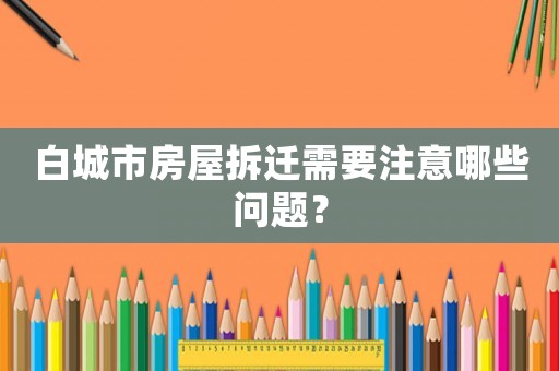 白城市房屋拆遷需要注意哪些問題？