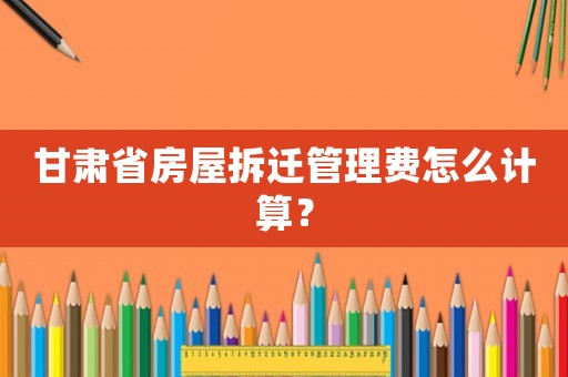 甘肅省房屋拆遷管理費(fèi)怎么計算？