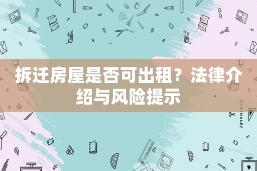 拆遷房屋是否可出租？法律介紹與風(fēng)險(xiǎn)提示