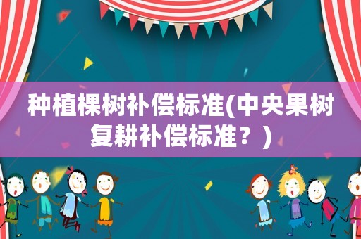 種植棵樹補(bǔ)償標(biāo)準(zhǔn)(中央果樹復(fù)耕補(bǔ)償標(biāo)準(zhǔn)？)