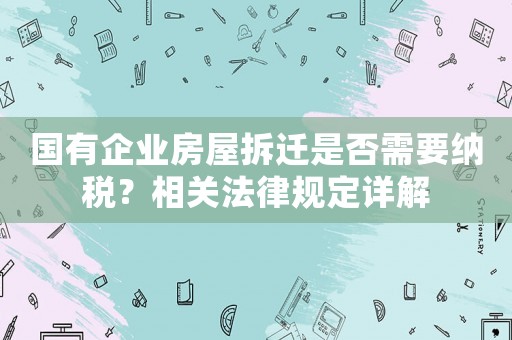 國(guó)有企業(yè)房屋拆遷是否需要納稅？相關(guān)法律規(guī)定詳解