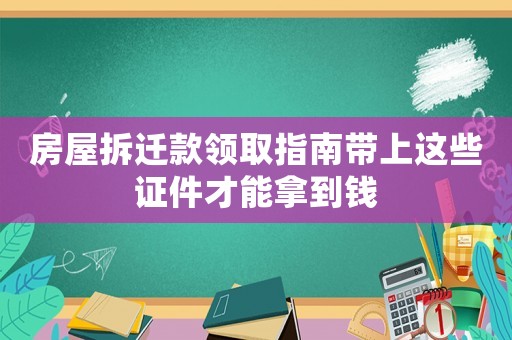 房屋拆遷款領(lǐng)取指南帶上這些證件才能拿到錢