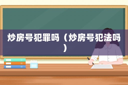 炒房號犯罪嗎（炒房號犯法嗎）