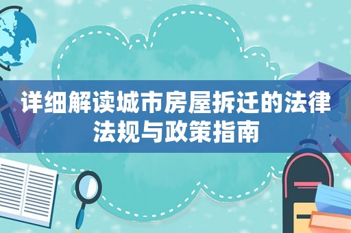 詳細(xì)解讀城市房屋拆遷的法律法規(guī)與政策指南