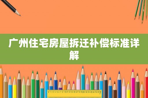 廣州住宅房屋拆遷補(bǔ)償標(biāo)準(zhǔn)詳解
