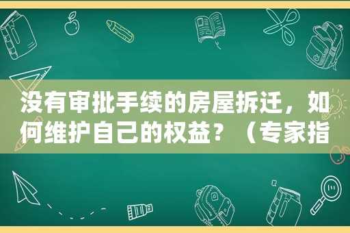 沒有審批手續(xù)的房屋拆遷，如何維護自己的權(quán)益？（專家指導教你應對）