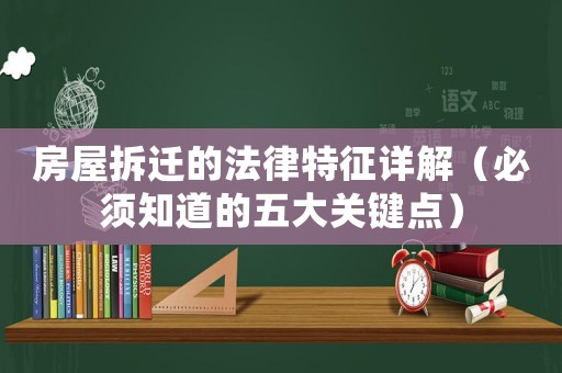 房屋拆遷的法律特征詳解（必須知道的五大關(guān)鍵點(diǎn)）