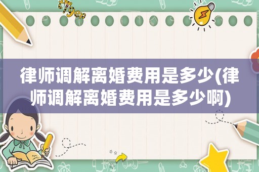 律師調(diào)解離婚費用是多少(律師調(diào)解離婚費用是多少啊)