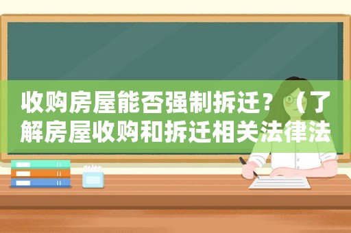 收購(gòu)房屋能否強(qiáng)制拆遷？（了解房屋收購(gòu)和拆遷相關(guān)法律法規(guī)）