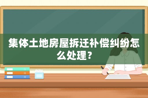 集體土地房屋拆遷補(bǔ)償糾紛怎么處理？