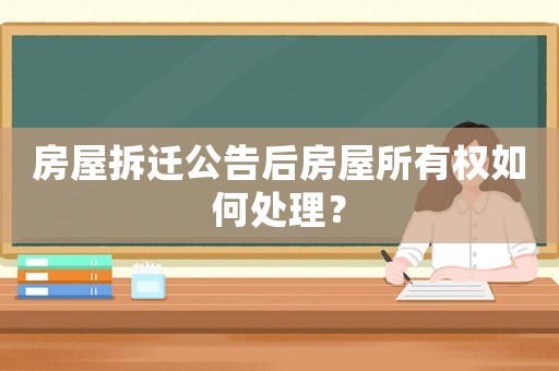 房屋拆遷公告后房屋所有權(quán)如何處理？