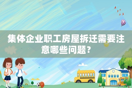 集體企業(yè)職工房屋拆遷需要注意哪些問題？