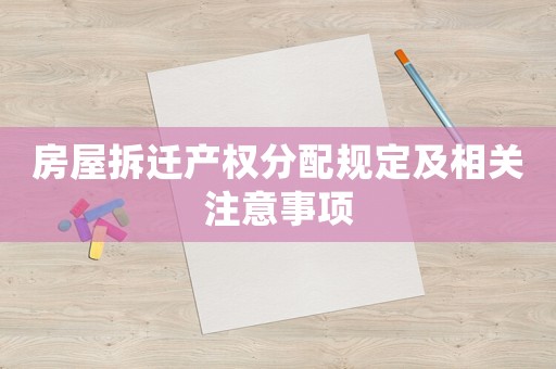 房屋拆遷產(chǎn)權(quán)分配規(guī)定及相關(guān)注意事項(xiàng)