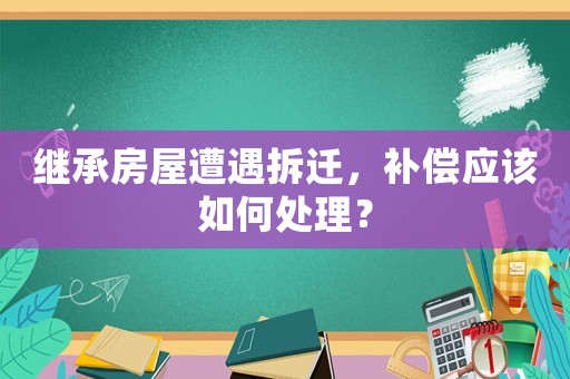 繼承房屋遭遇拆遷，補(bǔ)償應(yīng)該如何處理？