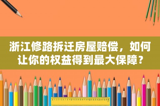 浙江修路拆遷房屋賠償，如何讓你的權(quán)益得到最大保障？