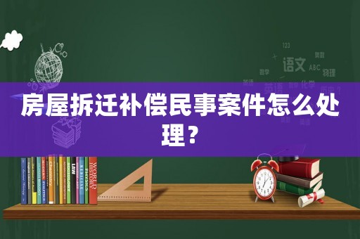 房屋拆遷補(bǔ)償民事案件怎么處理？