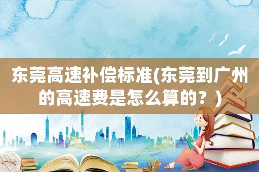 東莞高速補償標準(東莞到廣州的高速費是怎么算的？)