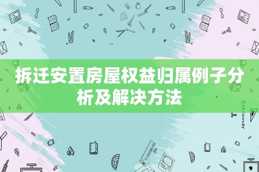 拆遷安置房屋權(quán)益歸屬例子分析及解決方法