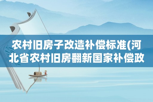 農(nóng)村舊房子改造補償標準(河北省農(nóng)村舊房翻新國家補償政策)